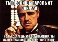 ты просишь пароль от вайфая но ты делаешь это без уважения, ты даже не называешь меня "крёстный"