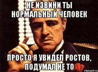 Не извини ты нормальный человек Просто я увидел Ростов, подумал не то