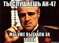 Ты слушаешь ак-47 Мы уже выехали за тобой