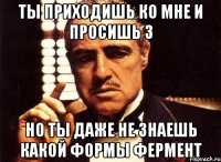 ты приходишь ко мне и просишь 3 но ты даже не знаешь какой формы фермент