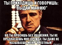 Ты приходишь и говоришь: "Выдай мафию" Но ты просишь без уважения, Ты не предлагаешь мне дружбу, ты даже не называешь меня "Крёстный"