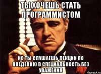 Ты хочешь стать программистом но ты слушаешь лекции по введению в специальность без уважения
