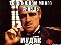 Ты слишком много знаешь Мудак