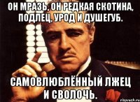 Он мразь, он редкая скотина, подлец, урод и душегуб. Самовлюблённый лжец и сволочь.