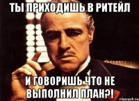 Ты приходишь в РИТЕЙЛ И говоришь что не выполнил ПЛАН?!