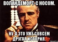 Воландеморт-с носом. Ну ,а это уже совсем другая история.