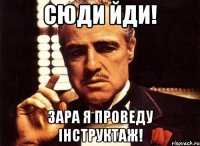сюди йди! зара я проведу інструктаж!