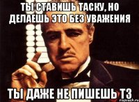 Ты ставишь таску, но делаешь это без уважения ты даже не пишешь ТЗ