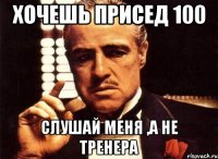 хочешь присед 100 слушай меня ,а не тренера