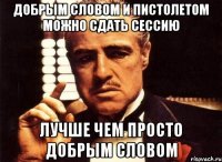 Добрым словом и пистолетом можно сдать сессию лучше чем просто добрым словом