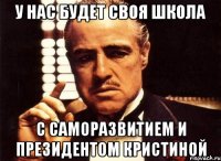 у нас будет своя школа с саморазвитием и президентом Кристиной