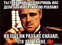 Ты говоришь, что научишь нас делать эффективную рекламу Но еще ни разу не сказал, что это такое.