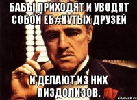 БАБЫ ПРИХОДЯТ И УВОДЯТ СОБОЙ ЕБ#НУТЫХ ДРУЗЕЙ И ДЕЛАЮТ ИЗ НИХ ПИЗДОЛИЗОВ.