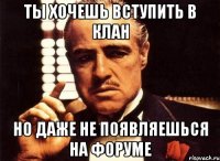 ТЫ ХОЧЕШЬ ВСТУПИТЬ В КЛАН НО ДАЖЕ НЕ ПОЯВЛЯЕШЬСЯ НА ФОРУМЕ