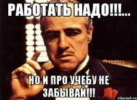 работать надо!!!... но и про учебу не забывай!!!