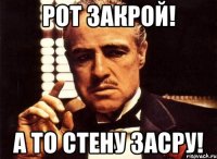 рот закрой! а то стену засру!