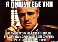 Я пишу тебе УКП Но ты не просишь с уважением, не предлагаешь дружбу, даже не думаешь обратиться ко мне — тиран.