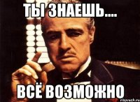 ты знаешь.... всё возможно