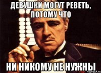 девушки могут реветь, потому что ни никому не нужны