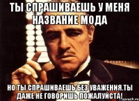 ТЫ СПРАШИВАЕШЬ У МЕНЯ НАЗВАНИЕ МОДА НО ТЫ СПРАШИВАЕШЬ БЕЗ УВАЖЕНИЯ.ТЫ ДАЖЕ НЕ ГОВОРИШЬ ПОЖАЛУЙСТА!