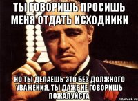 ты говоришь просишь меня отдать исходники но ты делаешь это без должного уважения, ты даже не говоришь пожалуйста