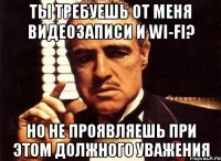 Ты требуешь от меня видеозаписи и WI-FI? но не проявляешь при этом должного уважения