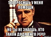 Ты просишь у меня помощи но ты не знаешь, кто такой Дядя Витя ?!?!?