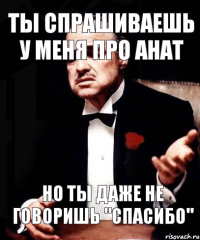 ТЫ СПРАШИВАЕШЬ У МЕНЯ ПРО АНАТ НО ТЫ ДАЖЕ НЕ ГОВОРИШЬ "СПАСИБО"