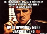 Ты просишь меня стать крёстным отцом но не просишь меня уважительно но не просишь меня уважительно