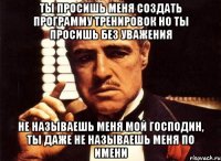 ты просишь меня создать программу тренировок но ты просишь без уважения не называешь меня мой господин, ты даже не называешь меня по имени