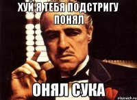 Хуй я тебя подстригу понял ОНЯЛ СУКА