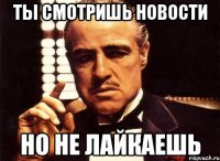 Ты смотришь новости но не лайкаешь