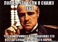 Лола, а что если я скажу тебе что компромисс в отношениях это всегда слушаться своего парня...