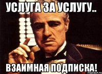 УСЛУГА ЗА УСЛУГУ.. ВЗАИМНАЯ ПОДПИСКА!