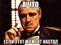 а что если этот момент настал