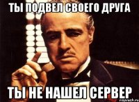 Ты подвел своего друга Ты не нашел сервер