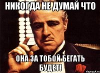 Никогда не думай что она за тобой бегать будет!