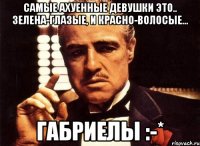 Самые ахуенные девушки это.. зелена-глазые, и красно-волосые... ГАБРИЕЛЫ :-*