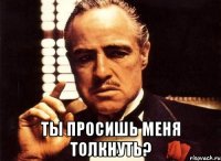  ты просишь меня толкнуть?