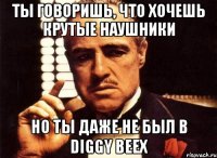 ты говоришь, что хочешь крутые наушники но ты даже не был в DIGGY BEEX