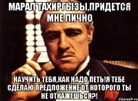 Марал Тахиргызы,придется мне лично научить тебя,как надо петь!Я тебе сделаю предложение от которого ты не откажешься?!