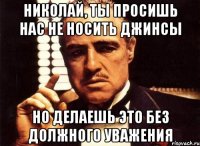 николай, ты просишь нас не носить джинсы но делаешь это без должного уважения