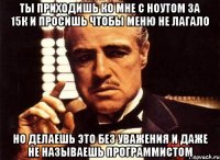 ты приходишь ко мне с ноутом за 15к и просишь чтобы меню не лагало но делаешь это без уважения и даже не называешь программистом