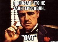 Я сказал что не заинтересован.. "Оут"