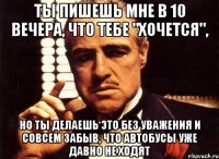 ТЫ ПИШЕШЬ МНЕ В 10 ВЕЧЕРА, ЧТО ТЕБЕ "ХОЧЕТСЯ", НО ТЫ ДЕЛАЕШЬ ЭТО БЕЗ УВАЖЕНИЯ И СОВСЕМ ЗАБЫВ, ЧТО АВТОБУСЫ УЖЕ ДАВНО НЕ ХОДЯТ