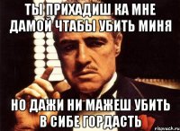 ТЫ ПРИХАДИШ КА МНЕ ДАМОЙ ЧТАБЫ УБИТЬ МИНЯ НО ДАЖИ НИ МАЖЕШ УБИТЬ В СИБЕ ГОРДАСТЬ