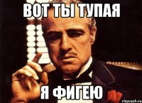 вот ты тупая я фигею