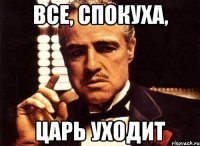 Все, спокуха, Царь уходит