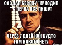 Создал беседу "КРКОДИЛ " с перва все пишут Через 7 дней как будто там никого нету