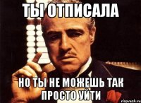 Ты отписала но ты не можешь так просто уйти